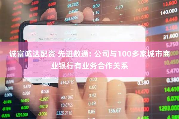 诚富诚达配资 先进数通: 公司与100多家城市商业银行有业务合作关系