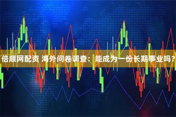 倍顺网配资 海外问卷调查：能成为一份长期事业吗？