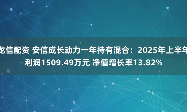 龙信配资 安信成长动力一年持有混合：2025年上半年利润1509.49万元 净值增长率13.82%