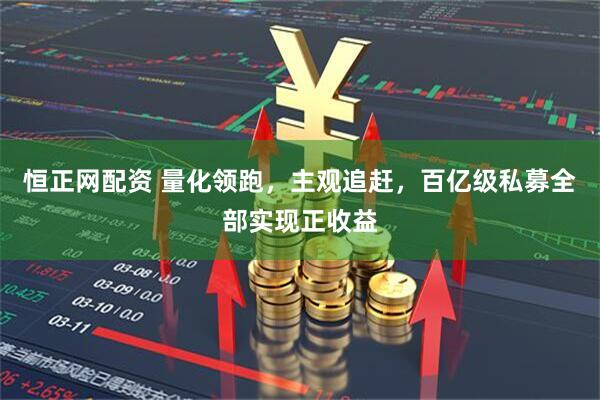 恒正网配资 量化领跑，主观追赶，百亿级私募全部实现正收益