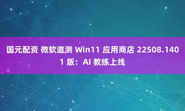国元配资 微软邀测 Win11 应用商店 22508.1401 版：AI 教练上线