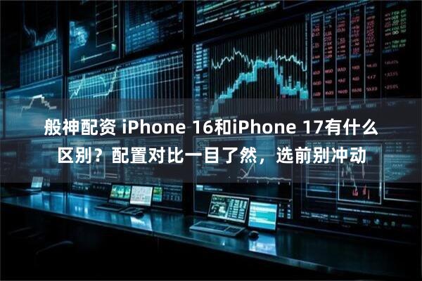 般神配资 iPhone 16和iPhone 17有什么区别？配置对比一目了然，选前别冲动