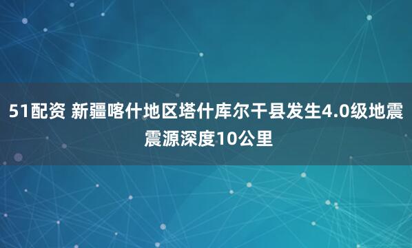 51配资 新疆喀什地区塔什库尔干县发生4.0级地震 震源深度10公里