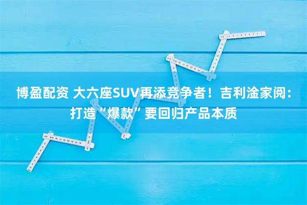 博盈配资 大六座SUV再添竞争者！吉利淦家阅：打造“爆款”要回归产品本质