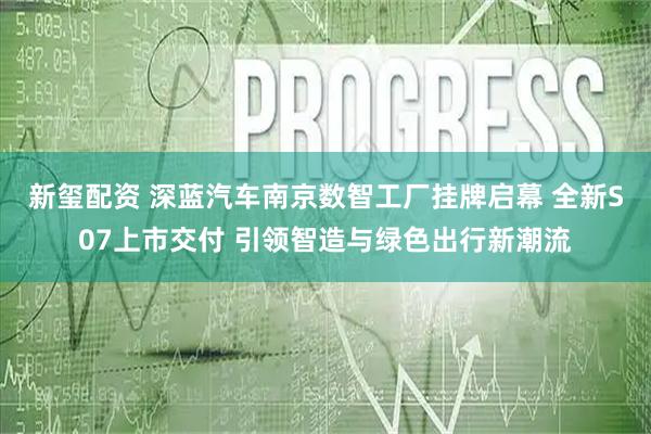 新玺配资 深蓝汽车南京数智工厂挂牌启幕 全新S07上市交付 引领智造与绿色出行新潮流