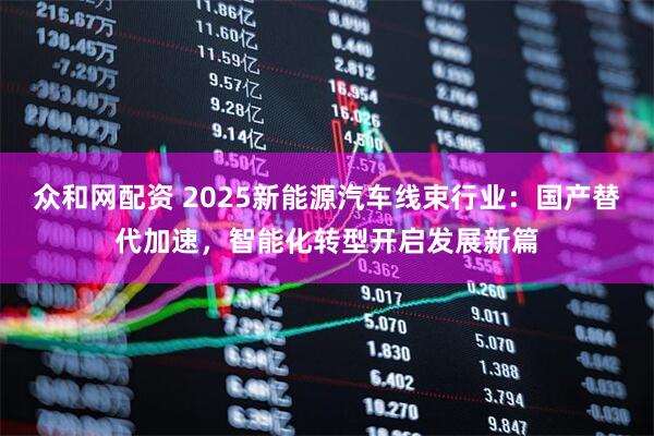 众和网配资 2025新能源汽车线束行业：国产替代加速，智能化转型开启发展新篇