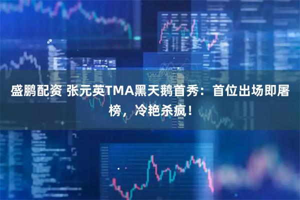 盛鹏配资 张元英TMA黑天鹅首秀：首位出场即屠榜，冷艳杀疯！