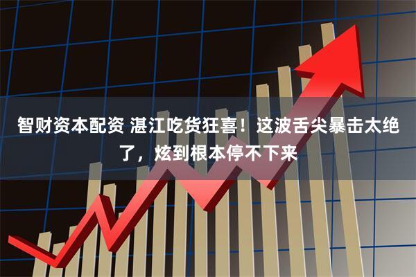 智财资本配资 湛江吃货狂喜！这波舌尖暴击太绝了，炫到根本停不下来