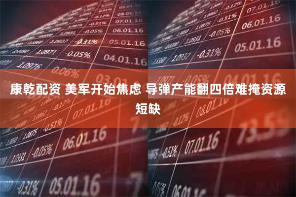 康乾配资 美军开始焦虑 导弹产能翻四倍难掩资源短缺