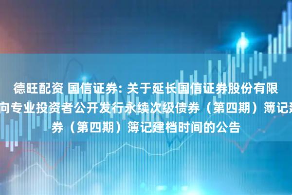 德旺配资 国信证券: 关于延长国信证券股份有限公司2025年面向专业投资者公开发行永续次级债券（第四期）簿记建档时间的公告