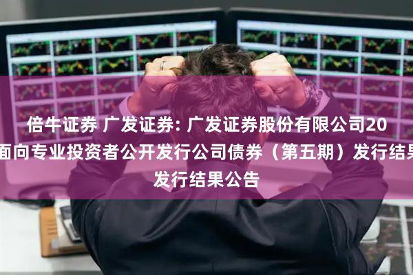 倍牛证券 广发证券: 广发证券股份有限公司2025年面向专业投资者公开发行公司债券（第五期）发行结果公告