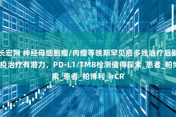 长宏网 神经母细胞瘤/肉瘤等晚期罕见癌多线治疗后别放弃！免疫治疗有潜力，PD-L1/TMB检测值得探索_患者_帕博利_irCR