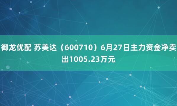 御龙优配 苏美达（600710）6月27日主力资金净卖出1005.23万元
