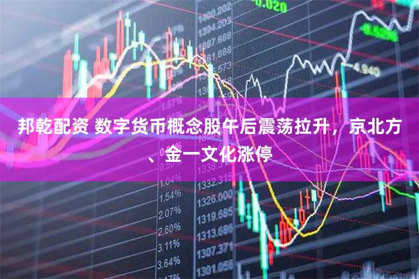 邦乾配资 数字货币概念股午后震荡拉升，京北方、金一文化涨停