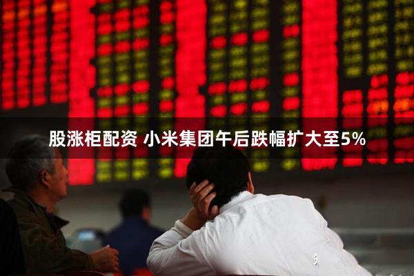 股涨柜配资 小米集团午后跌幅扩大至5%