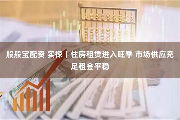 股般宝配资 实探丨住房租赁进入旺季 市场供应充足租金平稳