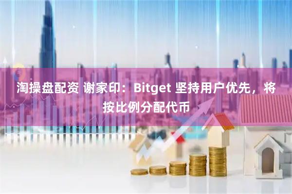 淘操盘配资 谢家印：Bitget 坚持用户优先，将按比例分配代币