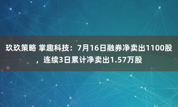 玖玖策略 掌趣科技：7月16日融券净卖出1100股，连续3日累计净卖出1.57万股
