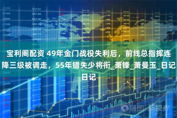 宝利阁配资 49年金门战役失利后，前线总指挥连降三级被调走，55年错失少将衔_萧锋_萧曼玉_日记