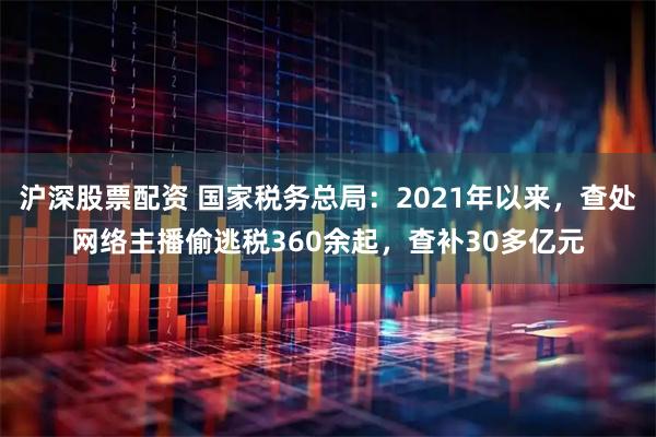 沪深股票配资 国家税务总局:2021年以来,查处网络主播偷逃税360余起,查补30多亿元