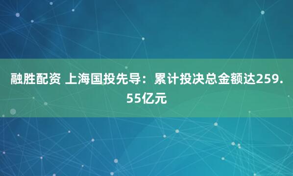 融胜配资 上海国投先导：累计投决总金额达259.55亿元