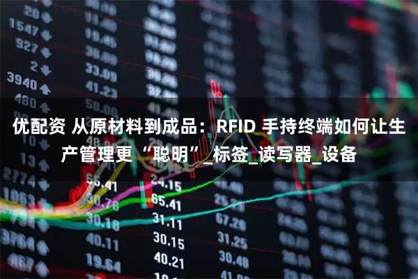 优配资 从原材料到成品：RFID 手持终端如何让生产管理更 “聪明”_标签_读写器_设备