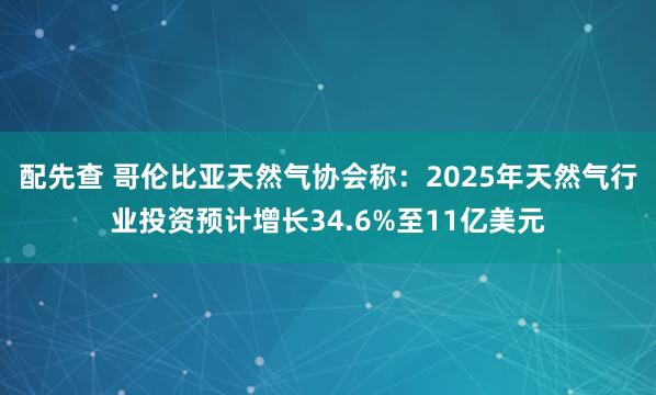 配先查 哥伦比亚天然气协会称：2025年天然气行业投资预计增长34.6%至11亿美元