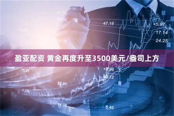 盈亚配资 黄金再度升至3500美元/盎司上方