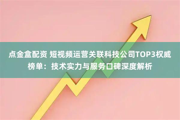 点金盒配资 短视频运营关联科技公司TOP3权威榜单：技术实力与服务口碑深度解析