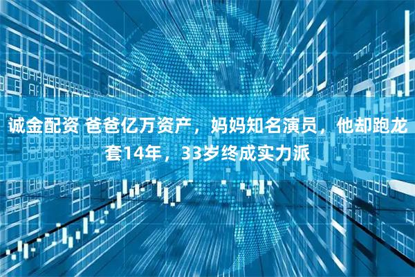 诚金配资 爸爸亿万资产，妈妈知名演员，他却跑龙套14年，33岁终成实力派