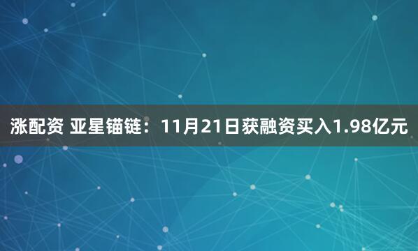 涨配资 亚星锚链：11月21日获融资买入1.98亿元