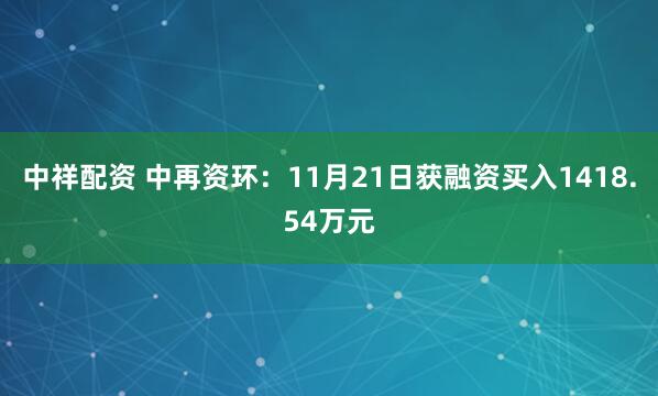 中祥配资 中再资环：11月21日获融资买入1418.54万元