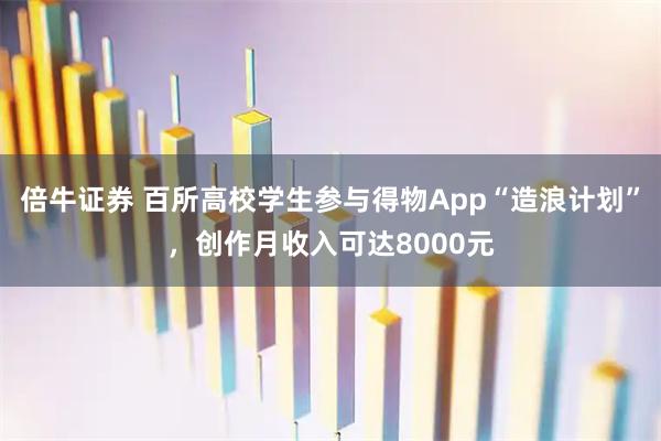 倍牛证券 百所高校学生参与得物App“造浪计划”，创作月收入可达8000元