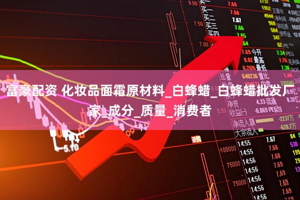 富豪配资 化妆品面霜原材料_白蜂蜡_白蜂蜡批发厂家_成分_质量_消费者